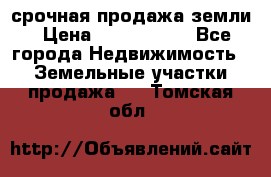 срочная продажа земли › Цена ­ 2 500 000 - Все города Недвижимость » Земельные участки продажа   . Томская обл.